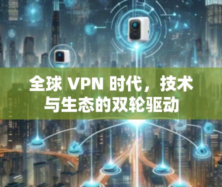 全球 VPN 时代,技术与生态的双轮驱动 全球 VPN 时代,技术与生态的双轮驱动