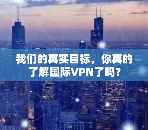 我们的真实目标，你真的了解国际VPN了吗？