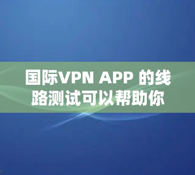 国际VPN APP 的线路测试可以帮助你确认你的网络是否支持 VPN 使用，并了解其稳定性。以下是一些常见的测试结果和处理建议