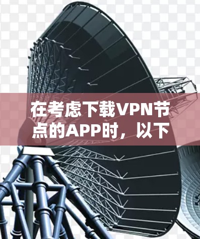 在考虑下载VPN节点的APP时，以下几点是关键