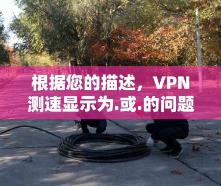 根据您的描述,VPN测速显示为.或.的问题可能与以下因素相关 根据您的描述,VPN测速显示为.或.的问题可能与以下因素相关