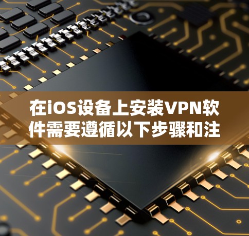 在iOS设备上安装VPN软件需要遵循以下步骤和注意事项