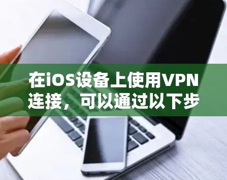 在iOS设备上使用VPN连接,可以通过以下步骤进行 在iOS设备上使用VPN连接,可以通过以下步骤进行