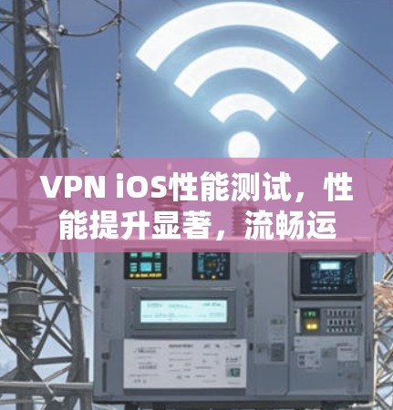 VPN iOS性能测试,性能提升显著,流畅运行 VPN iOS性能测试,性能提升显著,流畅运行