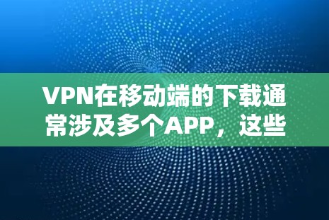 VPN在移动端的下载通常涉及多个APP,这些APP有不同的功能和适用场景。以下是一些常见的VPN移动端APP推荐,供您参考 VPN在移动端的下载通常涉及多个APP,这些APP有不同的功能和适用场景。以下是一些常见的VPN移动端APP推荐,供您参考
