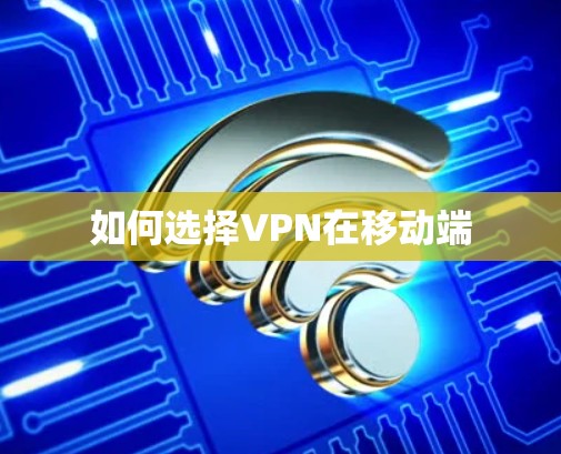 如何选择VPN在移动端 如何选择VPN在移动端