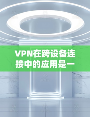 VPN在跨设备连接中的应用是一个复杂而重要的领域,涉及多个方面需要综合考虑。以下是一个结构化的总结,涵盖VPN跨设备连接的各个方面 VPN在跨设备连接中的应用是一个复杂而重要的领域,涉及多个方面需要综合考虑。以下是一个结构化的总结,涵盖VPN跨设备连接的各个方面