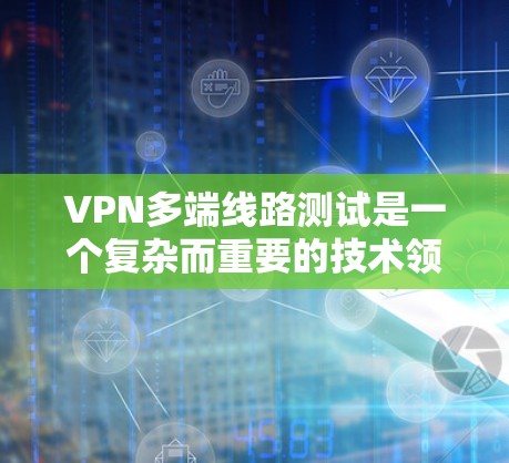 VPN多端线路测试是一个复杂而重要的技术领域,涉及多个步骤和概念,以下是对该主题的分步总结 VPN多端线路测试是一个复杂而重要的技术领域,涉及多个步骤和概念,以下是对该主题的分步总结