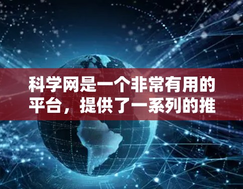 科学网是一个非常有用的平台,提供了一系列的推荐网站,涵盖了学术研究、论文撰写、数据共享等多个领域。以下是对科学网主要推荐网站的整理,供用户参考 科学网是一个非常有用的平台,提供了一系列的推荐网站,涵盖了学术研究、论文撰写、数据共享等多个领域。以下是对科学网主要推荐网站的整理,供用户参考
