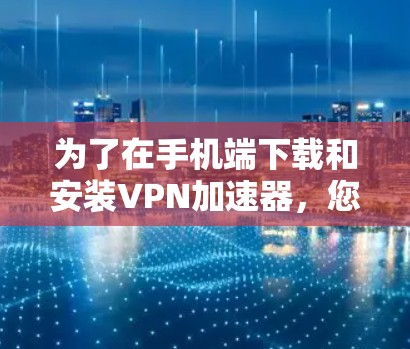为了在手机端下载和安装VPN加速器,您可以按照以下步骤进行操作 为了在手机端下载和安装VPN加速器,您可以按照以下步骤进行操作