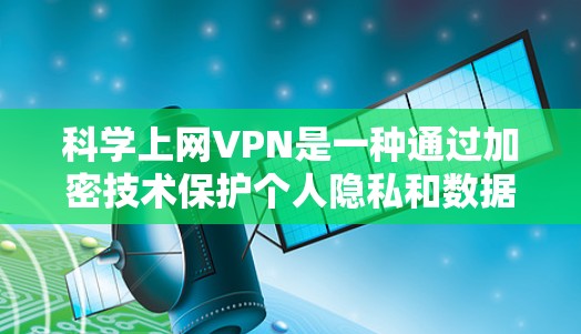 科学上网VPN是一种通过加密技术保护个人隐私和数据的安全协议,通常用于在线连接。以下是测试科学上网VPN连接的步骤 科学上网VPN是一种通过加密技术保护个人隐私和数据的安全协议,通常用于在线连接。以下是测试科学上网VPN连接的步骤