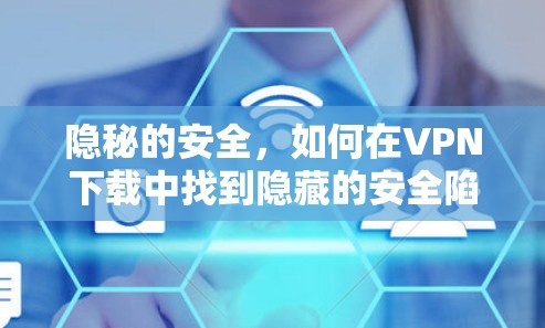 隐秘的安全,如何在VPN下载中找到隐藏的安全陷阱 隐秘的安全,如何在VPN下载中找到隐藏的安全陷阱