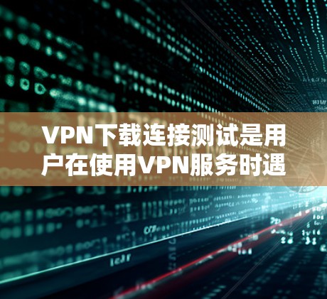 VPN下载连接测试是用户在使用VPN服务时遇到连接不上或下载失败的问题。以下是逐步的指导步骤,帮助你解决这个常见的问题 VPN下载连接测试是用户在使用VPN服务时遇到连接不上或下载失败的问题。以下是逐步的指导步骤,帮助你解决这个常见的问题