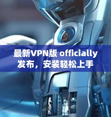 最新VPN版 officially发布,安装轻松上手 最新VPN版 officially发布,安装轻松上手