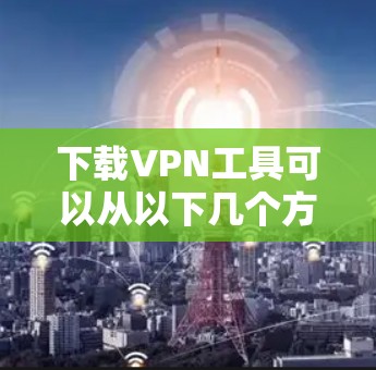 下载VPN工具可以从以下几个方面入手 下载VPN工具可以从以下几个方面入手