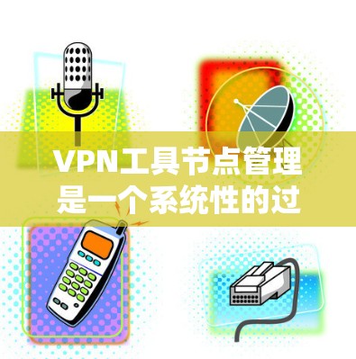 VPN工具节点管理是一个系统性的过程,涉及多个环节,需综合考虑技术、安全和维护等因素。以下是对VPN工具节点管理的详细步骤和分析 VPN工具节点管理是一个系统性的过程,涉及多个环节,需综合考虑技术、安全和维护等因素。以下是对VPN工具节点管理的详细步骤和分析