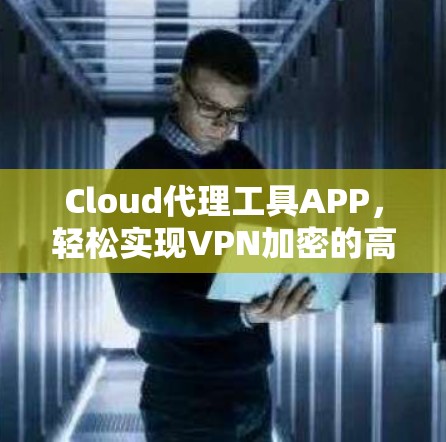 Cloud代理工具APP,轻松实现VPN加密的高效解决方案 Cloud代理工具APP,轻松实现VPN加密的高效解决方案