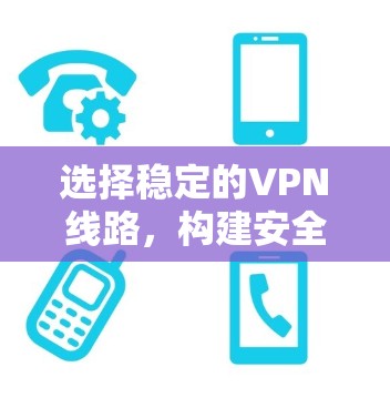 选择稳定的VPN线路,构建安全的网络环境 选择稳定的VPN线路,构建安全的网络环境