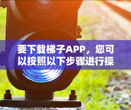 要下载梯子APP,您可以按照以下步骤进行操作 要下载梯子APP,您可以按照以下步骤进行操作