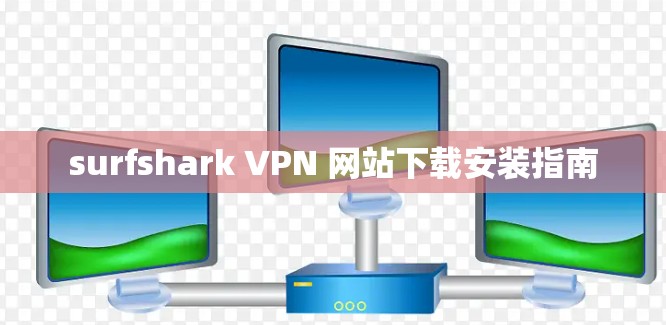 surfshark VPN 网站下载安装指南 surfshark VPN 网站下载安装指南