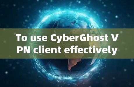 To use CyberGhost VPN client effectively,follow these organized steps: To use CyberGhost VPN client effectively,follow these organized steps:
