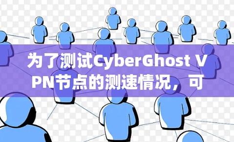 为了测试CyberGhost VPN节点的测速情况,可以按照以下步骤进行 为了测试CyberGhost VPN节点的测速情况,可以按照以下步骤进行