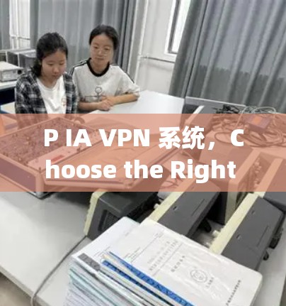 P IA VPN 系统,Choose the Right Solution for Your Needs P IA VPN 系统,Choose the Right Solution for Your Needs
