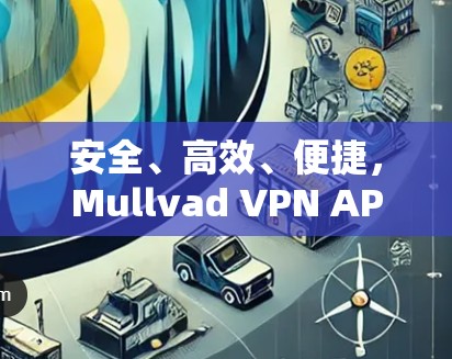 安全、高效、便捷,Mullvad VPN APP为你的通信之路保驾护航 安全、高效、便捷,Mullvad VPN APP为你的通信之路保驾护航