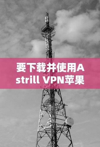要下载并使用Astrill VPN苹果版,您可以按照以下步骤操作 要下载并使用Astrill VPN苹果版,您可以按照以下步骤操作