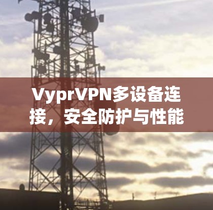 VyprVPN多设备连接,安全防护与性能优化 VyprVPN多设备连接,安全防护与性能优化