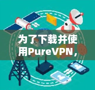 为了下载并使用PureVPN,您可以按照以下步骤进行 为了下载并使用PureVPN,您可以按照以下步骤进行