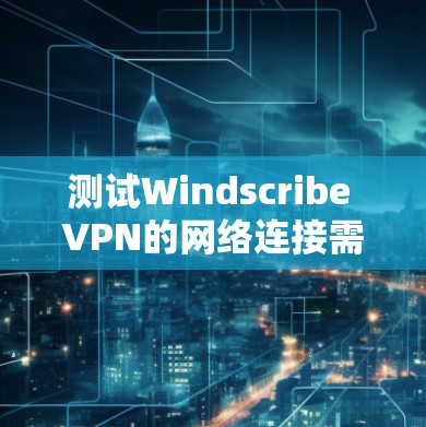 测试Windscribe VPN的网络连接需要按照以下步骤进行 测试Windscribe VPN的网络连接需要按照以下步骤进行