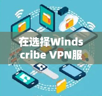 在选择Windscribe VPN服务器时,以下是综合考虑的因素和步骤 在选择Windscribe VPN服务器时,以下是综合考虑的因素和步骤