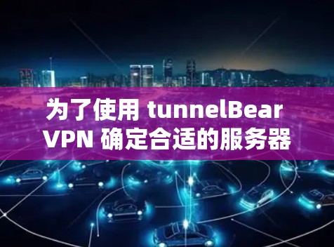 为了使用 tunnelBear VPN 确定合适的服务器,以下是详细的步骤指南 为了使用 tunnelBear VPN 确定合适的服务器,以下是详细的步骤指南