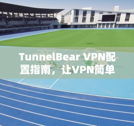 TunnelBear VPN配置指南,让VPN简单高效使用 TunnelBear VPN配置指南,让VPN简单高效使用