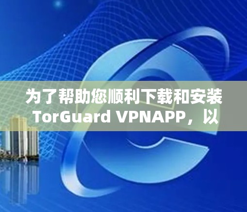 为了帮助您顺利下载和安装 TorGuard VPNAPP,以下是一些详细的步骤说明 为了帮助您顺利下载和安装 TorGuard VPNAPP,以下是一些详细的步骤说明