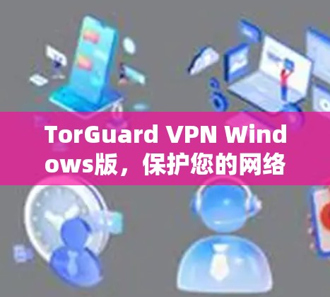 TorGuard VPN Windows版,保护您的网络安全,提供强大的VPN解决方案 TorGuard VPN Windows版,保护您的网络安全,提供强大的VPN解决方案