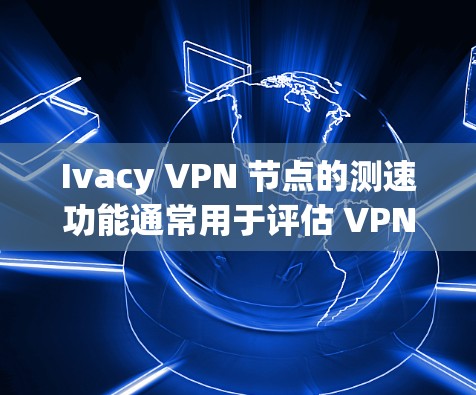 Ivacy VPN 节点的测速功能通常用于评估 VPN 的性能,以确保其在特定设备上的稳定性、连接速度和延迟。以下是关于 Ivacy VPN 节点测速的一些关键信息和指导 Ivacy VPN 节点的测速功能通常用于评估 VPN 的性能,以确保其在特定设备上的稳定性、连接速度和延迟。以下是关于 Ivacy VPN 节点测速的一些关键信息和指导