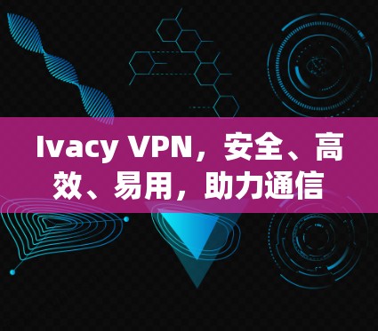 Ivacy VPN,安全、高效、易用,助力通信服务智能化 Ivacy VPN,安全、高效、易用,助力通信服务智能化