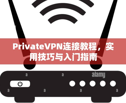 PrivateVPN连接教程,实用技巧与入门指南 PrivateVPN连接教程,实用技巧与入门指南