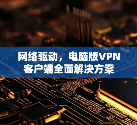 网络驱动,电脑版VPN客户端全面解决方案 网络驱动,电脑版VPN客户端全面解决方案