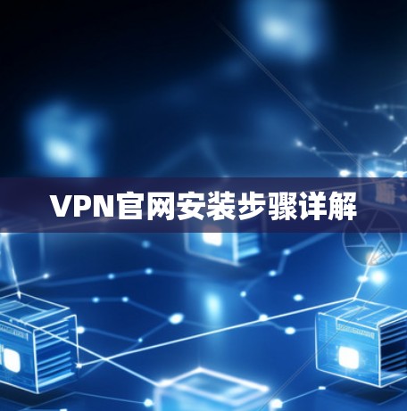 VPN官网安装步骤详解 VPN官网安装步骤详解