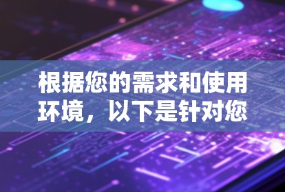 根据您的需求和使用环境,以下是针对您情况的建议 根据您的需求和使用环境,以下是针对您情况的建议