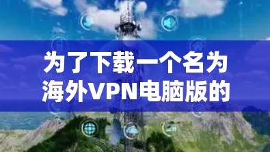 为了下载一个名为海外VPN电脑版的软件,您可以按照以下步骤进行 为了下载一个名为海外VPN电脑版的软件,您可以按照以下步骤进行