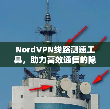 NordVPN线路测速工具,助力高效通信的隐藏优势 NordVPN线路测速工具,助力高效通信的隐藏优势
