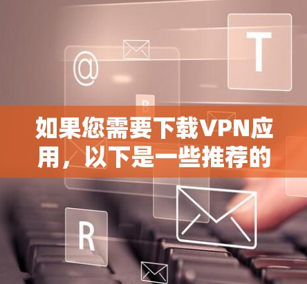 如果您需要下载VPN应用,以下是一些推荐的软件和工具,帮助您轻松安装和使用VPN服务 如果您需要下载VPN应用,以下是一些推荐的软件和工具,帮助您轻松安装和使用VPN服务