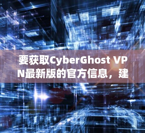 要获取CyberGhost VPN最新版的官方信息,建议访问其官方网站。官方网站通常会提供最新的功能更新、性能优化以及用户反馈。以下是基于最新信息总结的CyberGhost VPN的主要特点 要获取CyberGhost VPN最新版的官方信息,建议访问其官方网站。官方网站通常会提供最新的功能更新、性能优化以及用户反馈。以下是基于最新信息总结的CyberGhost VPN的主要特点