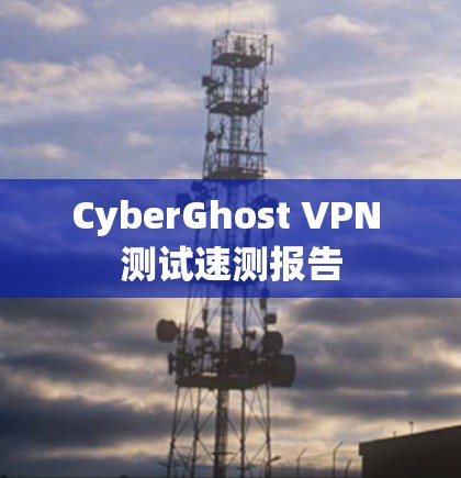 CyberGhost VPN 测试速测报告 CyberGhost VPN 测试速测报告