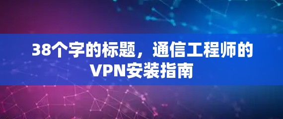 38个字的标题,通信工程师的VPN安装指南 38个字的标题,通信工程师的VPN安装指南