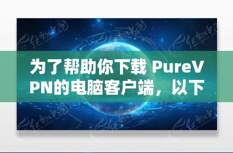 为了帮助你下载 PureVPN的电脑客户端,以下是详细的步骤 为了帮助你下载 PureVPN的电脑客户端,以下是详细的步骤